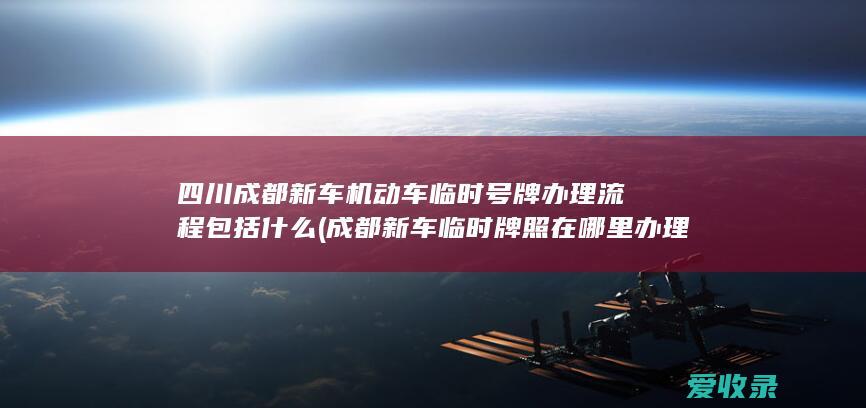 四川成都新车机动车临时号牌办理流程包括什么(成都新车临时牌照在哪里办理)