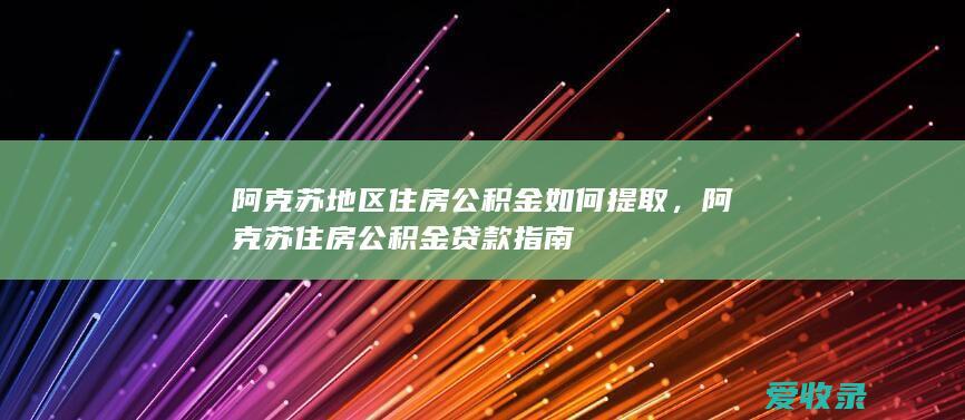 阿克苏地区住房公积金如何提取，阿克苏住房公积金贷款指南