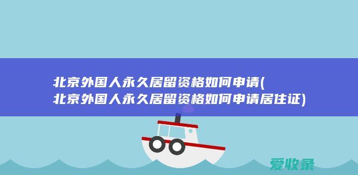 北京外国人永久居留资格如何申请(北京外国人永久居留资格如何申请居住证)