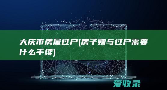 大庆市房屋过户(房子赠与过户需要什么手续)