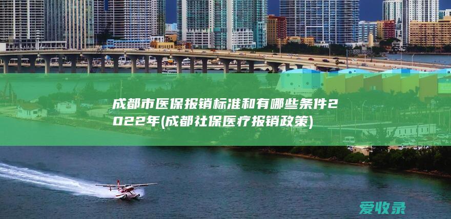 成都市医保报销标准和有哪些条件2022年(成都社保医疗报销政策)