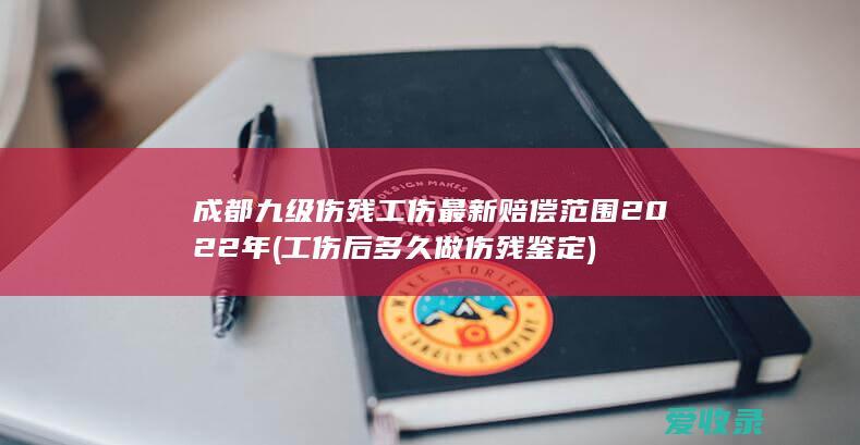 成都九级伤残工伤最新赔偿范围2022年(工伤后多久做伤残鉴定)