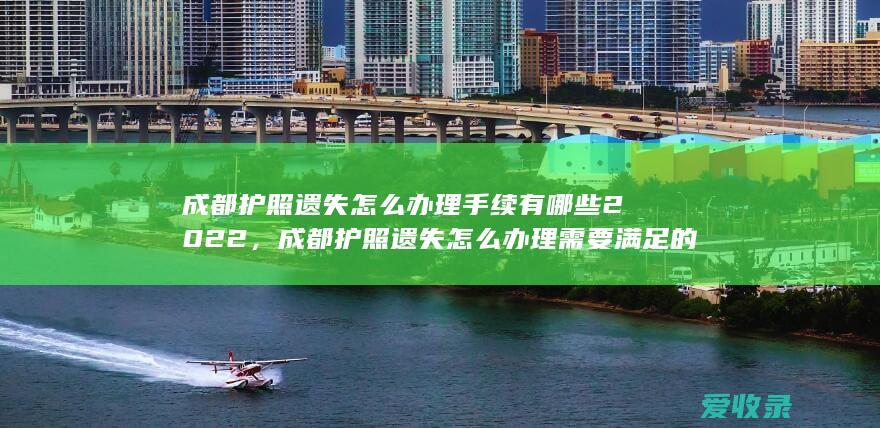 成都护照遗失怎么办理手续有哪些2022，成都护照遗失怎么办理需要满足的流程是怎样规定的2022