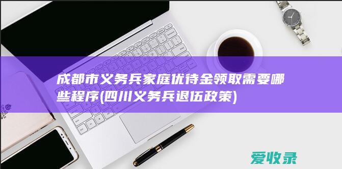 成都市义务兵家庭优待金领取需要哪些程序(四川义务兵退伍政策)