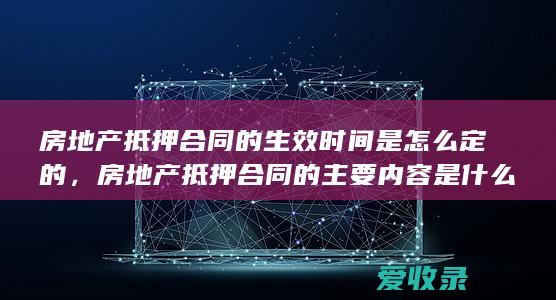 房地产抵押合同的生效时间是怎么定的，房地产抵押合同的主要内容是什么