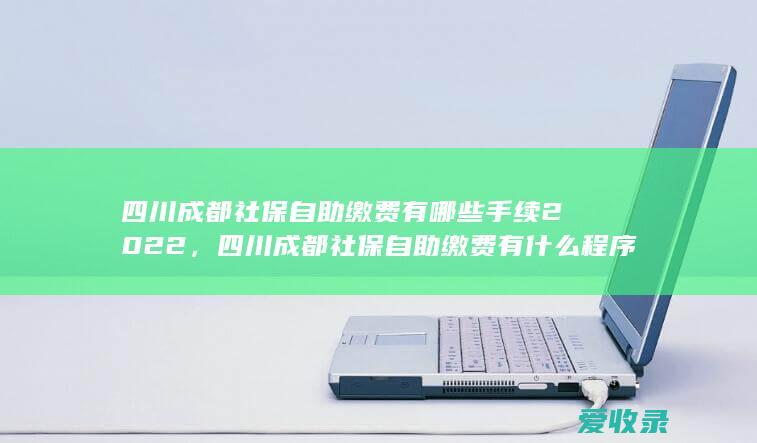 四川成都社保自助缴费有哪些手续2022，四川成都社保自助缴费有什么程序