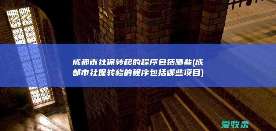 成都市社保转移的程序包括哪些(成都市社保转移的程序包括哪些项目)