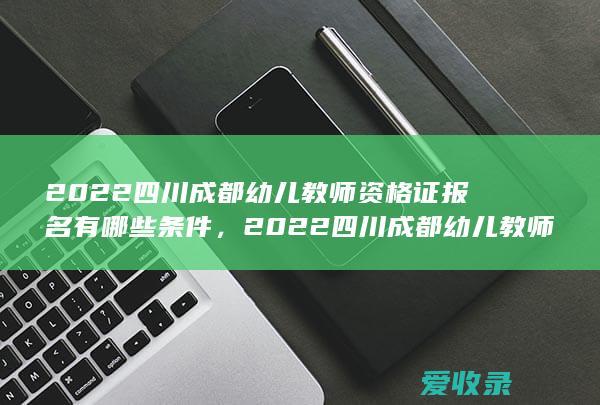 2022四川成都幼儿教师资格证报名有哪些条件，2022四川成都幼儿教师资格证报名有哪些要求