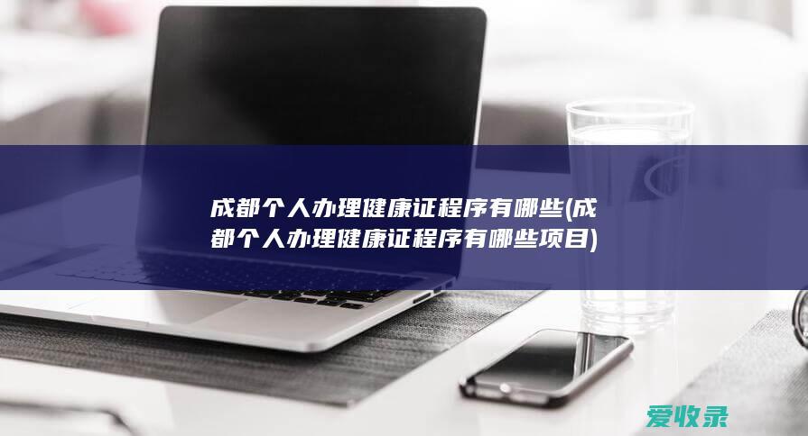 成都个人办理健康证程序有哪些(成都个人办理健康证程序有哪些项目)