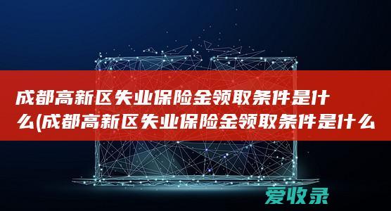 成都高新区失业保险金领取条件是什么(成都高新区失业保险金领取条件是什么样的)