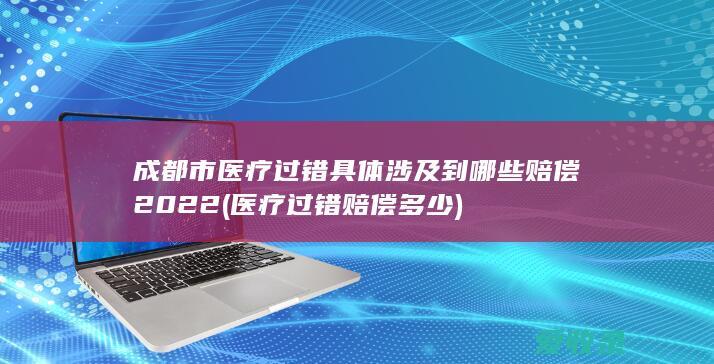 成都市医疗过错具体涉及到哪些赔偿2022(医疗过错赔偿多少)