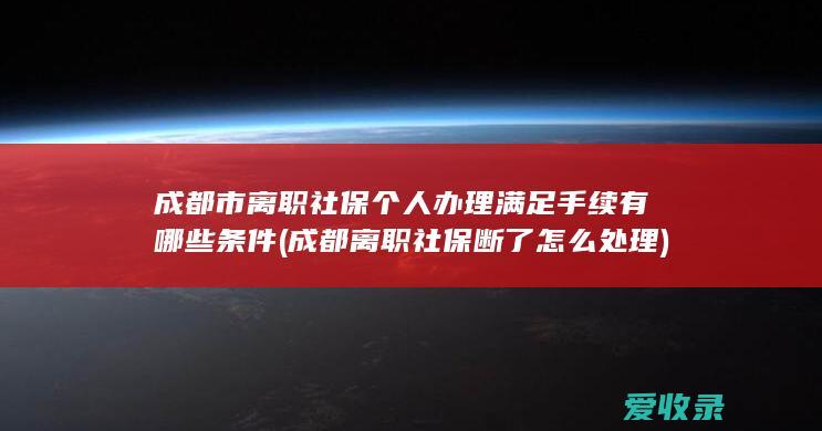 成都市离职社保个人办理满足手续有哪些条件(成都离职社保断了怎么处理)