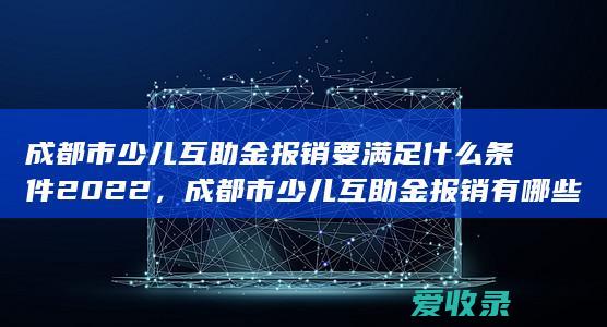 成都市少儿互助金报销要满足什么条件2022，成都市少儿互助金报销有哪些要求