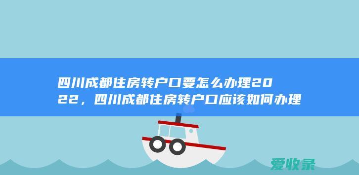 四川成都住房转户口要怎么办理2022，四川成都住房转户口应该如何办理