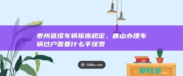 泰州延缓车辆报废规定，唐山办理车辆过户需要什么手续费