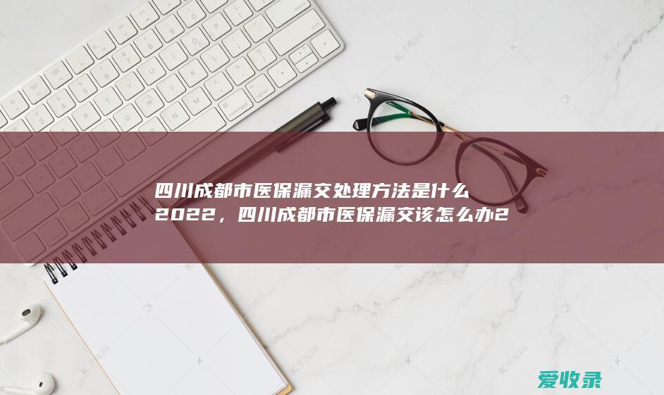 四川成都市医保漏交处理方法是什么2022，四川成都市医保漏交该怎么办2022