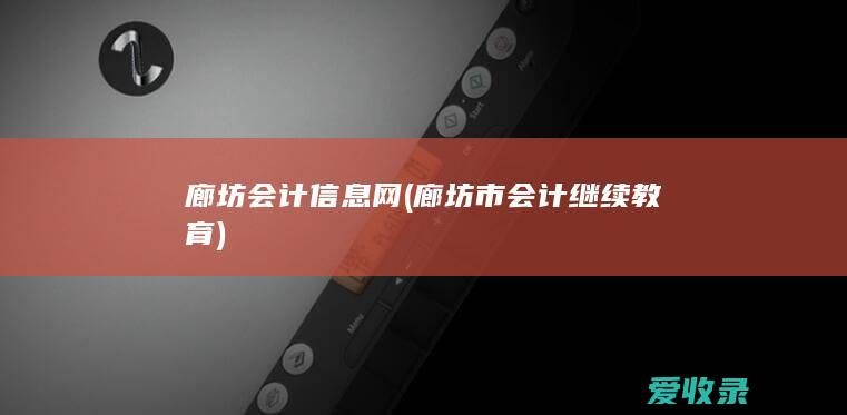 廊坊会计信息网(廊坊市会计继续教育)