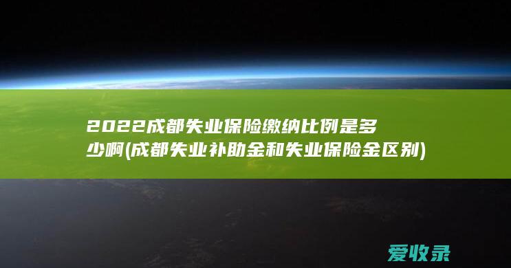 2022成都失业保险缴纳比例是多少啊(成都失业补助金和失业保险金区别)