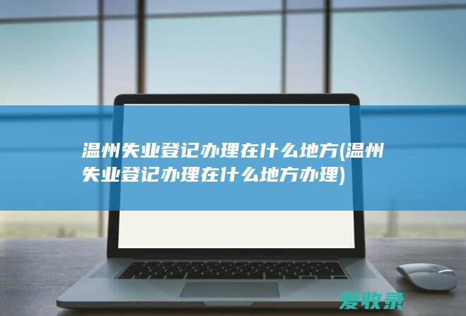 温州失业登记办理在什么地方(温州失业登记办理在什么地方办理)