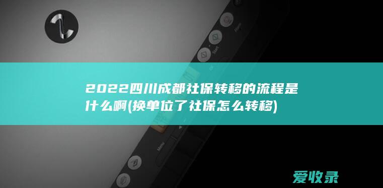 2022四川成都社保转移的流程是什么啊(换单位了社保怎么转移)