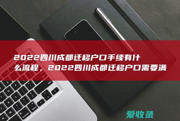 2022四川成都迁移户口手续有什么流程，2022四川成都迁移户口需要满足的条件是怎样规定的