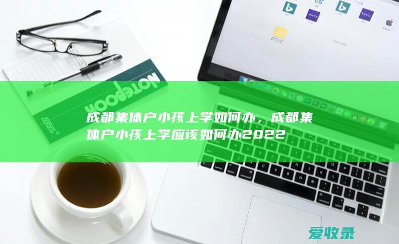 成都集体户小孩上学如何办，成都集体户小孩上学应该如何办2022