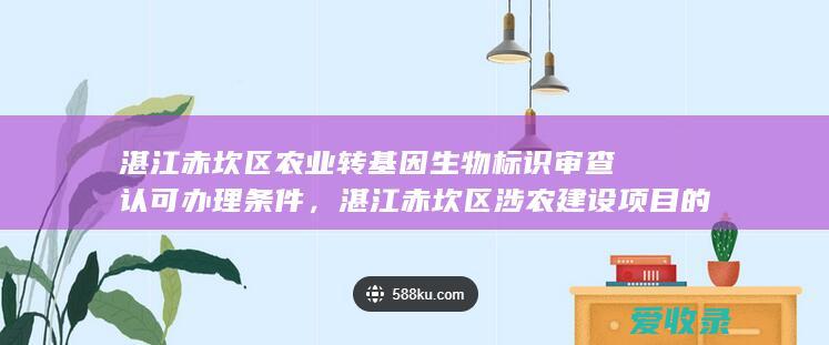 湛江赤坎区农业转基因生物标识审查认可办理条件，湛江赤坎区涉农建设项目的农业环境保护方案审核办理程序是什么