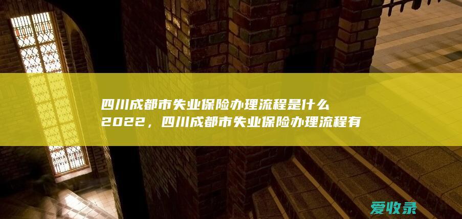 四川成都市失业保险办理流程是什么2022，四川成都市失业保险办理流程有哪些2022