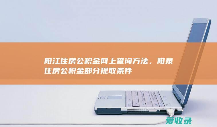 阳江住房公积金网上查询方法，阳泉住房公积金部分提取条件