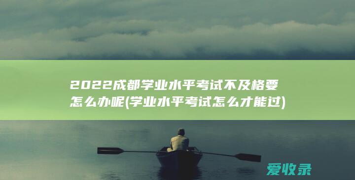 2022成都学业水平考试不及格要怎么办呢(学业水平考试怎么才能过)