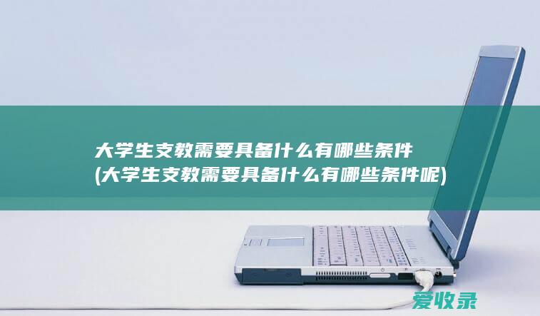 大学生支教需要具备什么有哪些条件(大学生支教需要具备什么有哪些条件呢)