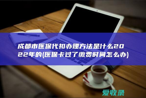 成都市医保代扣办理方法是什么2022年的(医保卡过了缴费时间怎么办)