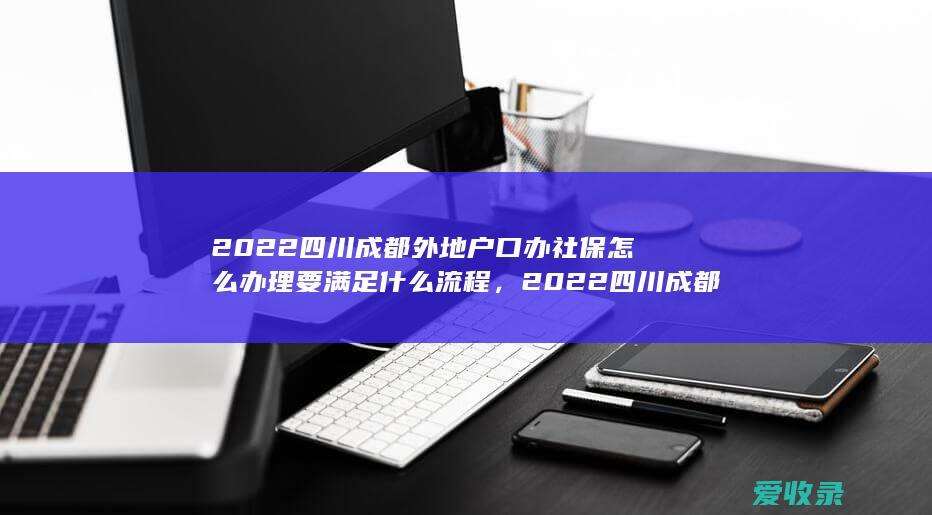 2022四川成都外地户口办社保怎么办理要满足什么流程，2022四川成都外地户口买房满足条件有哪些