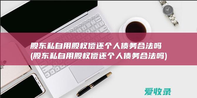 股东私自用股权偿还个人债务合法吗(股东私自用股权偿还个人债务合法吗)