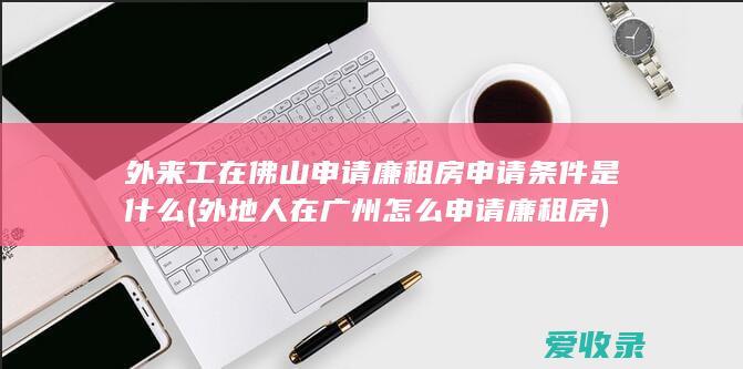 外来工在佛山申请廉租房申请条件是什么(外地人在广州怎么申请廉租房)