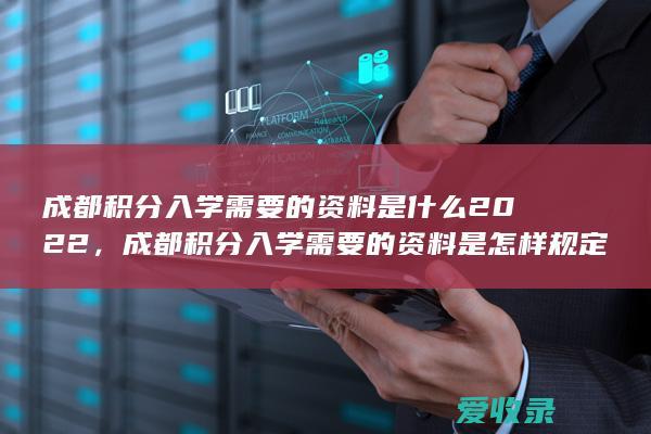 成都积分入学需要的资料是什么2022，成都积分入学需要的资料是怎样规定的