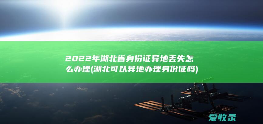 2022年湖北省身份证异地丢失怎么办理(湖北可以异地办理身份证吗)