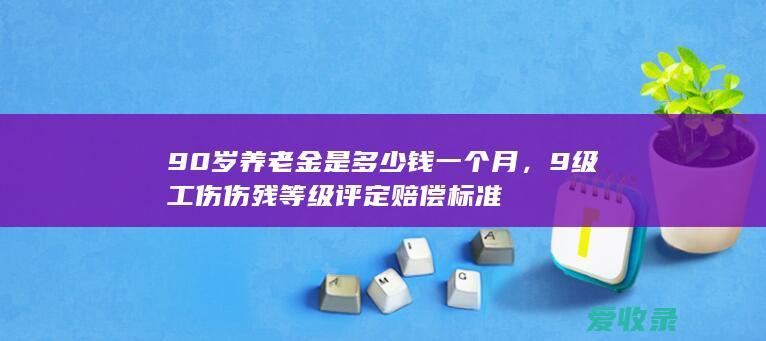 90岁养老金是多少钱一个月，9级工伤伤残等级评定赔偿标准