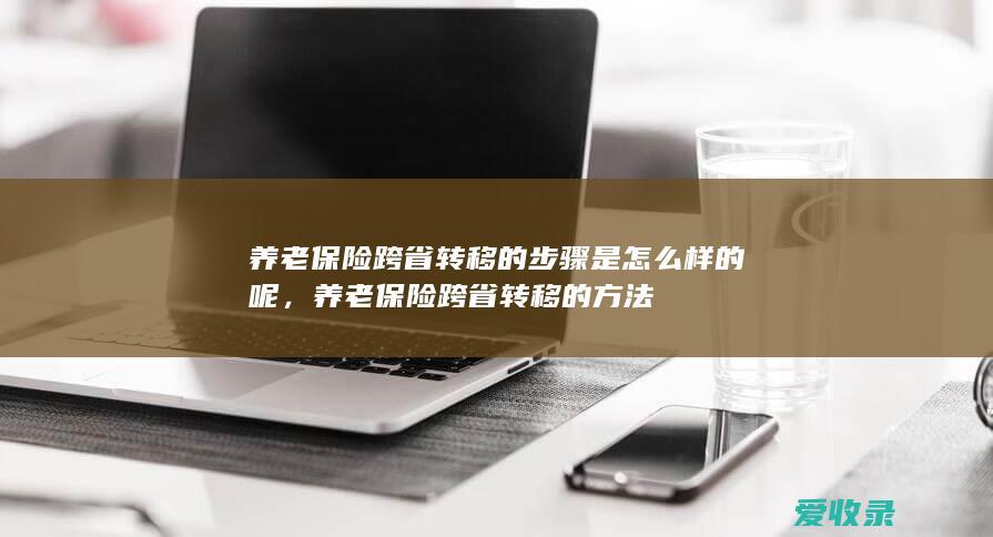 养老保险跨省转移的步骤是怎么样的呢，养老保险跨省转移的方法