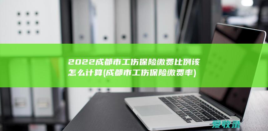 2022成都市工伤保险缴费比例该怎么计算(成都市工伤保险缴费率)