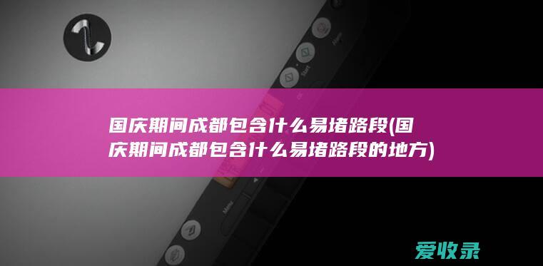 国庆期间成都包含什么易堵路段(国庆期间成都包含什么易堵路段的地方)