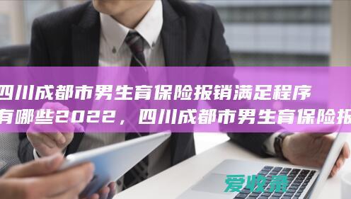 四川成都市男生育保险报销满足程序有哪些2022，四川成都市男生育保险报销手续包括什么