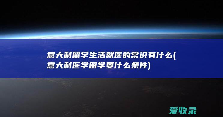 意大利留学生活就医的常识有什么(意大利医学留学要什么条件)