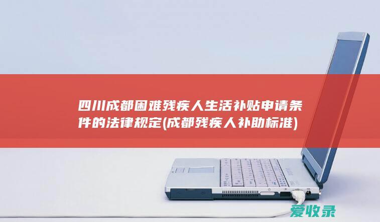 四川成都困难残疾人生活补贴申请条件的法律规定(成都残疾人补助标准)