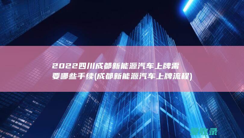 2022四川成都新能源汽车上牌需要哪些手续(成都新能源汽车上牌流程)