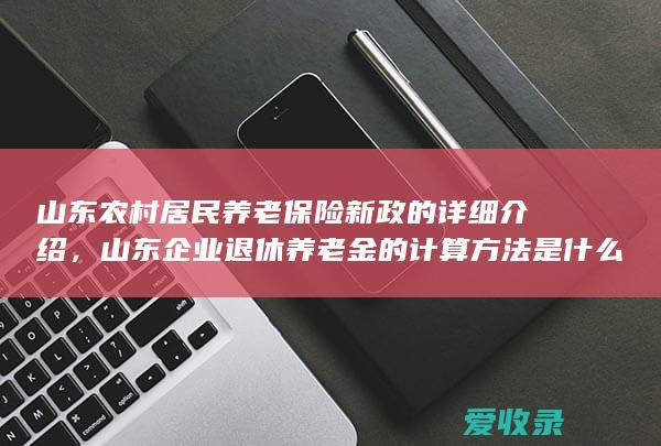 山东农村居民养老保险新政的详细介绍，山东企业退休养老金的计算方法是什么