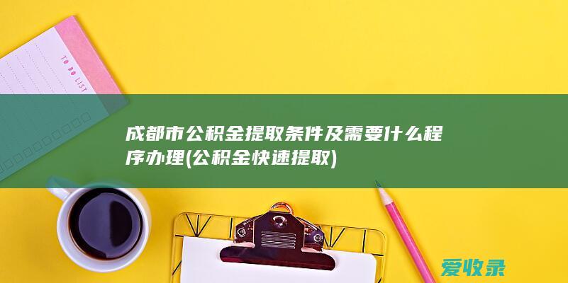 成都市公积金提取条件及需要什么程序办理(公积金快速提取)