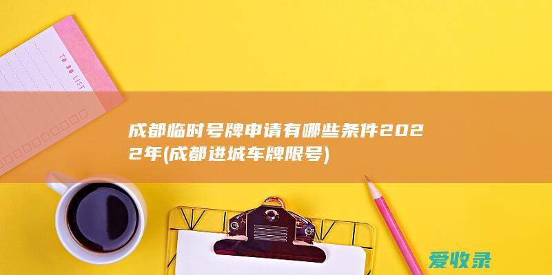 成都临时号牌申请有哪些条件2022年(成都进城车牌限号)