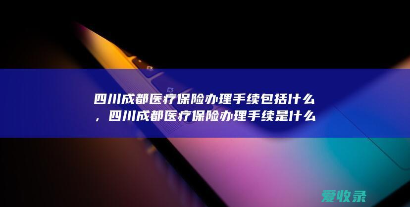 四川成都医疗保险办理手续包括什么，四川成都医疗保险办理手续是什么