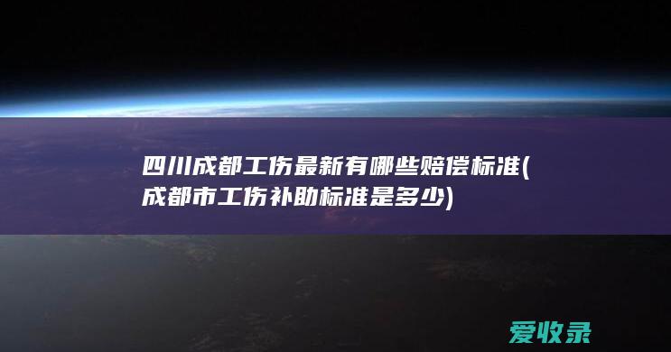 四川成都工伤最新有哪些赔偿标准(成都市工伤补助标准是多少)